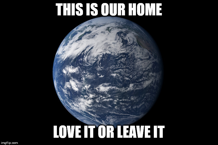 Earth - Love It or Leave It | THIS IS OUR HOME; LOVE IT OR LEAVE IT | image tagged in earth,environment,environmental,climate change,plastic,trash | made w/ Imgflip meme maker