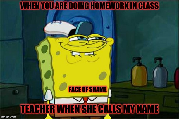 Don't You Squidward Meme | WHEN YOU ARE DOING HOMEWORK IN CLASS; FACE OF SHAME; TEACHER WHEN SHE CALLS MY NAME | image tagged in memes,dont you squidward | made w/ Imgflip meme maker
