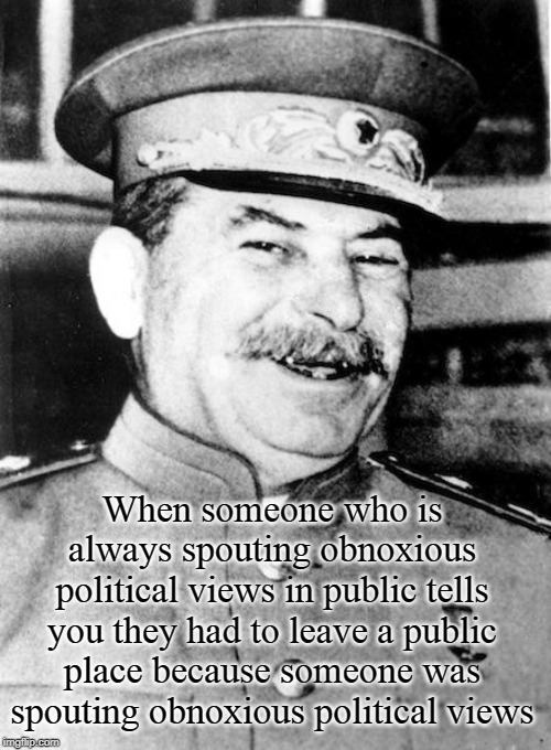 Political Discourse | When someone who is always spouting obnoxious political views in public tells you they had to leave a public place because someone was spouting obnoxious political views | image tagged in stalin smile,politics,public opinion | made w/ Imgflip meme maker