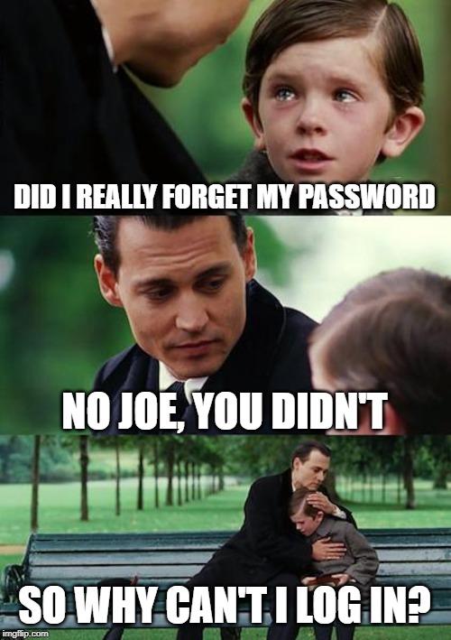 Finding Neverland | DID I REALLY FORGET MY PASSWORD; NO JOE, YOU DIDN'T; SO WHY CAN'T I LOG IN? | image tagged in memes,finding neverland | made w/ Imgflip meme maker