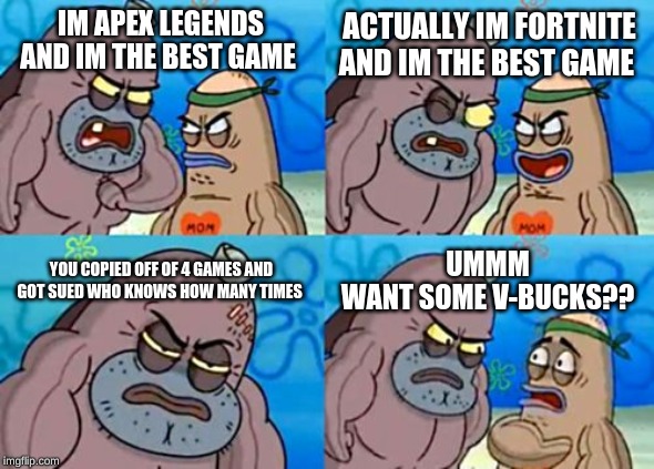 How Tough Are You Meme | ACTUALLY IM FORTNITE AND IM THE BEST GAME; IM APEX LEGENDS AND IM THE BEST GAME; YOU COPIED OFF OF 4 GAMES AND GOT SUED WHO KNOWS HOW MANY TIMES; UMMM
WANT SOME V-BUCKS?? | image tagged in memes,how tough are you | made w/ Imgflip meme maker