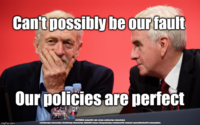 Lefty Labour is dead | Can't possibly be our fault; Our policies are perfect; #JC4PMNOW #jc4pm2019 #gtto #jc4pm #cultofcorbyn #labourisdead #weaintcorbyn #wearecorbyn #CostofCorbyn #NeverCorbyn #Unfit2bPM #Labour #ChangeIsComing #votelabour2019 #toriesout #generalElection2019 #labourpolicies | image tagged in jeremy corbyn john mcdonnell,brexit election 2019,labourisdead,cultofcorbyn,momentum students,jc4pmnow gtto jc4pm2019 | made w/ Imgflip meme maker