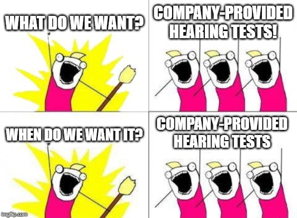What Do We Want | WHAT DO WE WANT? COMPANY-PROVIDED HEARING TESTS! COMPANY-PROVIDED HEARING TESTS; WHEN DO WE WANT IT? | image tagged in memes,what do we want | made w/ Imgflip meme maker