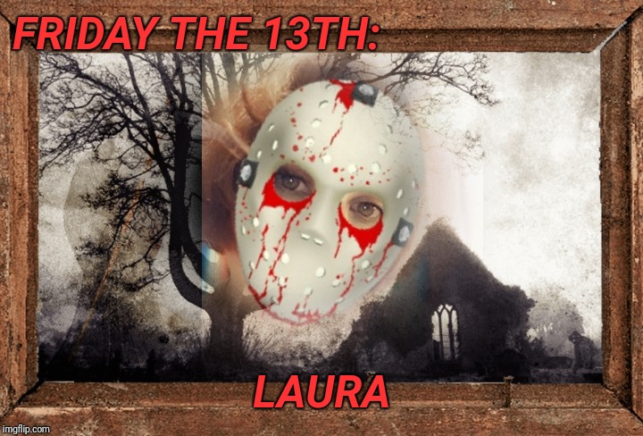 FRIDAY THE 13TH:; LAURA | image tagged in friday the 13th | made w/ Imgflip meme maker