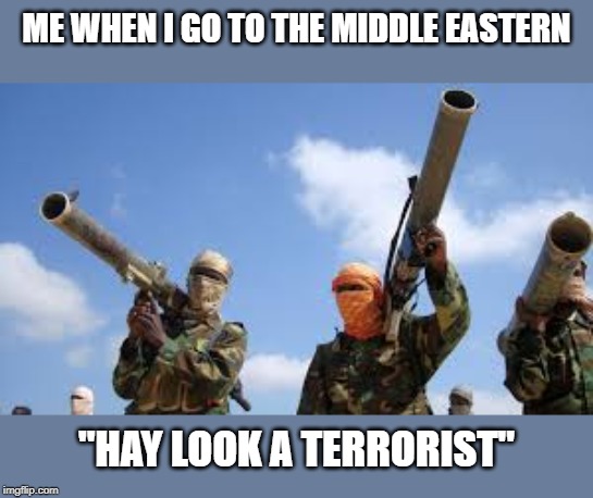 ME WHEN I GO TO THE MIDDLE EASTERN; "HAY LOOK A TERRORIST" | image tagged in terrorist,middle east | made w/ Imgflip meme maker