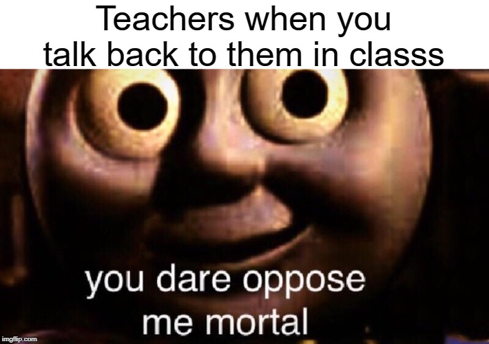 yu dare oppose | Teachers when you talk back to them in classs | image tagged in you dare oppose me mortal,funny,memes,teacher,class | made w/ Imgflip meme maker