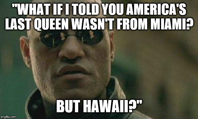 Misinformed Americans Whom Have No Business Voting! | "WHAT IF I TOLD YOU AMERICA'S LAST QUEEN WASN'T FROM MIAMI? BUT HAWAII?" | image tagged in what if i told you,hawaii,queen | made w/ Imgflip meme maker