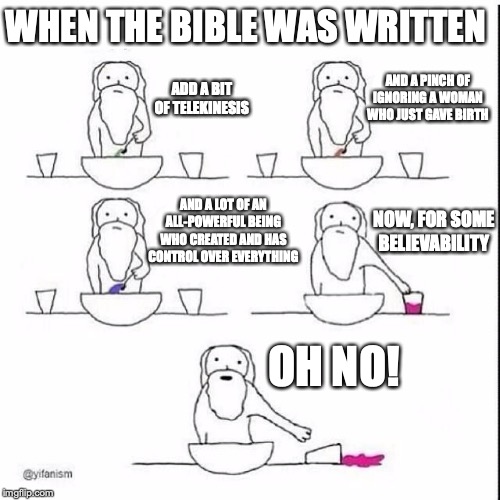 When God made Gaia | WHEN THE BIBLE WAS WRITTEN; AND A PINCH OF IGNORING A WOMAN WHO JUST GAVE BIRTH; ADD A BIT OF TELEKINESIS; AND A LOT OF AN ALL-POWERFUL BEING WHO CREATED AND HAS CONTROL OVER EVERYTHING; NOW, FOR SOME BELIEVABILITY; OH NO! | image tagged in when god made gaia | made w/ Imgflip meme maker