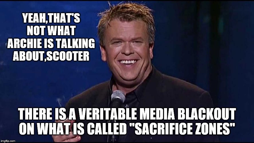 Ron White | YEAH,THAT'S NOT WHAT ARCHIE IS TALKING ABOUT,SCOOTER THERE IS A VERITABLE MEDIA BLACKOUT ON WHAT IS CALLED "SACRIFICE ZONES" | image tagged in ron white | made w/ Imgflip meme maker