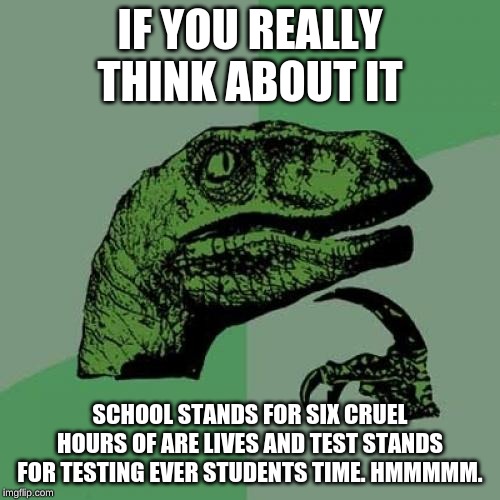 Philosoraptor Meme | IF YOU REALLY THINK ABOUT IT; SCHOOL STANDS FOR SIX CRUEL HOURS OF ARE LIVES AND TEST STANDS FOR TESTING EVER STUDENTS TIME. HMMMMM. | image tagged in memes,philosoraptor | made w/ Imgflip meme maker