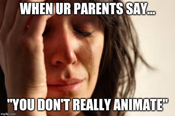 First World Problems | WHEN UR PARENTS SAY... "YOU DON'T REALLY ANIMATE" | image tagged in memes,first world problems | made w/ Imgflip meme maker