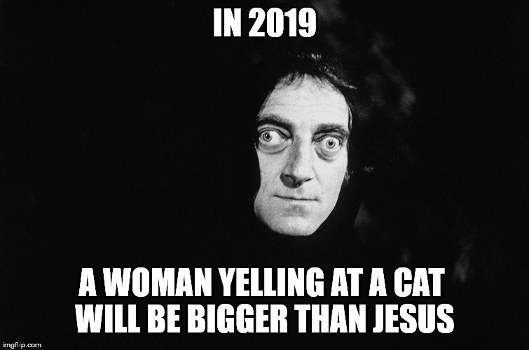 The Future | IN 2019; A WOMAN YELLING AT A CAT 
WILL BE BIGGER THAN JESUS | image tagged in in the future,predictions | made w/ Imgflip meme maker