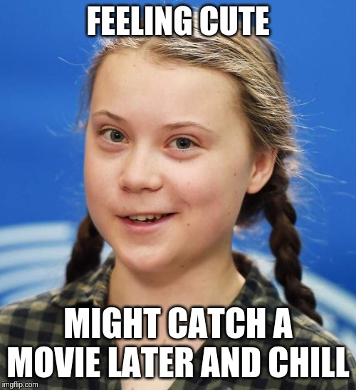 There's nothing a dotard hates more than a precocious child! | FEELING CUTE; MIGHT CATCH A MOVIE LATER AND CHILL | image tagged in greta thunberg,memes,politics | made w/ Imgflip meme maker