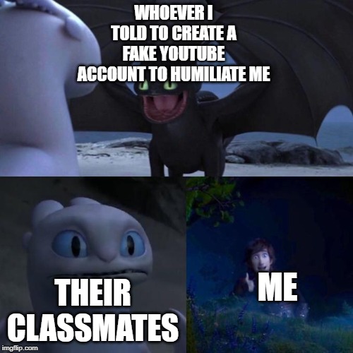 Toothless presents himself | WHOEVER I TOLD TO CREATE A FAKE YOUTUBE ACCOUNT TO HUMILIATE ME; ME; THEIR CLASSMATES | image tagged in toothless presents himself | made w/ Imgflip meme maker