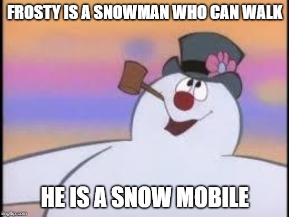 Frosty | FROSTY IS A SNOWMAN WHO CAN WALK; HE IS A SNOW MOBILE | image tagged in frosty | made w/ Imgflip meme maker