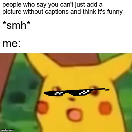 s m h rn | people who say you can't just add a picture without captions and think it's funny; *smh*; me: | image tagged in memes,surprised pikachu | made w/ Imgflip meme maker