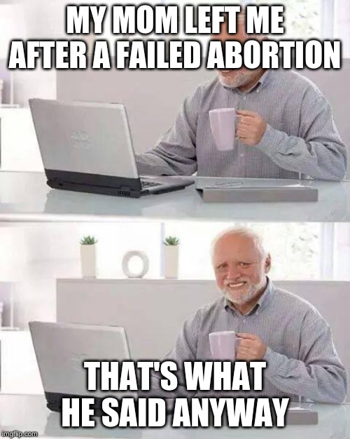 Hide the Pain Harold | MY MOM LEFT ME AFTER A FAILED ABORTION; THAT'S WHAT HE SAID ANYWAY | image tagged in memes,hide the pain harold | made w/ Imgflip meme maker