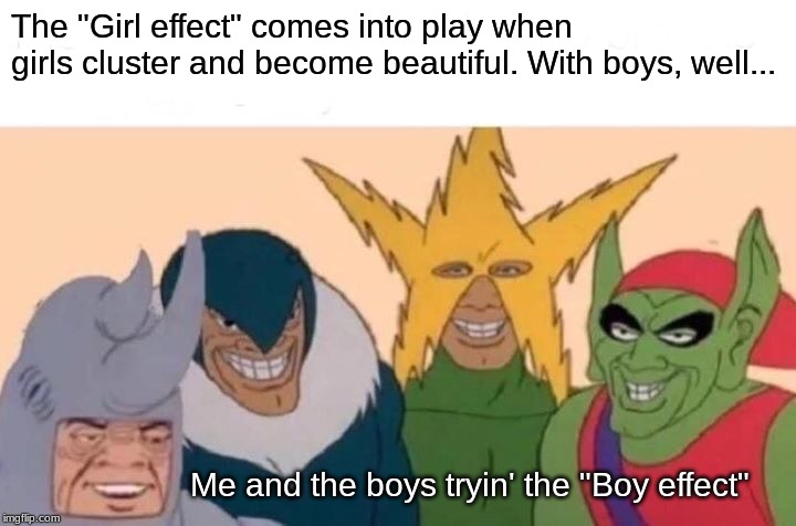 Me And The Boys | The "Girl effect" comes into play when girls cluster and become beautiful. With boys, well... Me and the boys tryin' the "Boy effect" | image tagged in memes,me and the boys | made w/ Imgflip meme maker