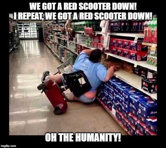 Red Scooter Down! | WE GOT A RED SCOOTER DOWN!
I REPEAT, WE GOT A RED SCOOTER DOWN! OH THE HUMANITY! | image tagged in we got a red scooter down,scooter crash,scooters,fat people | made w/ Imgflip meme maker