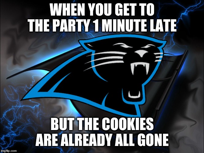 Panther rage | WHEN YOU GET TO THE PARTY 1 MINUTE LATE; BUT THE COOKIES ARE ALREADY ALL GONE | image tagged in carolina panthers | made w/ Imgflip meme maker