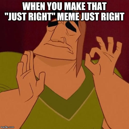 When X just right | WHEN YOU MAKE THAT "JUST RIGHT" MEME JUST RIGHT | image tagged in when x just right | made w/ Imgflip meme maker