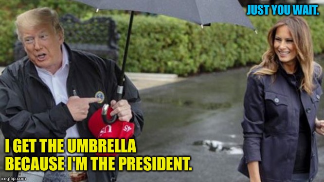 Trump Melania Umbrella | JUST YOU WAIT. I GET THE UMBRELLA 
BECAUSE I'M THE PRESIDENT. | image tagged in trump melania umbrella | made w/ Imgflip meme maker