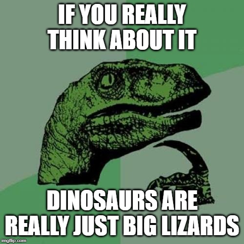 Philosoraptor | IF YOU REALLY THINK ABOUT IT; DINOSAURS ARE REALLY JUST BIG LIZARDS | image tagged in memes,philosoraptor | made w/ Imgflip meme maker