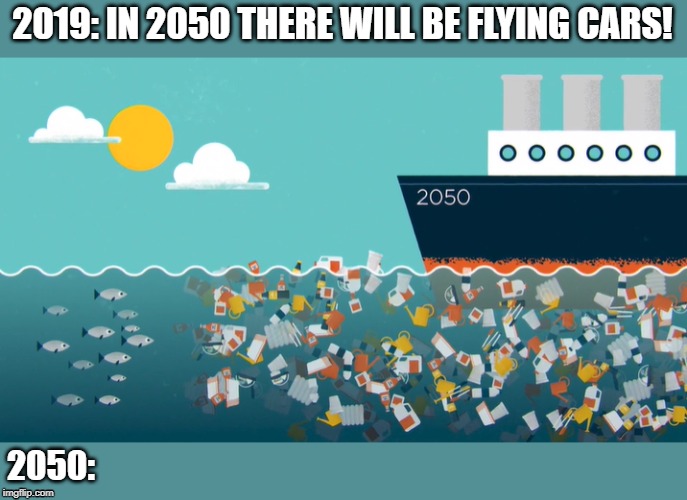 In 2050 there will be flying cars! | 2019: IN 2050 THERE WILL BE FLYING CARS! 2050: | image tagged in plastic,ocean,fish,funny,sad but true | made w/ Imgflip meme maker