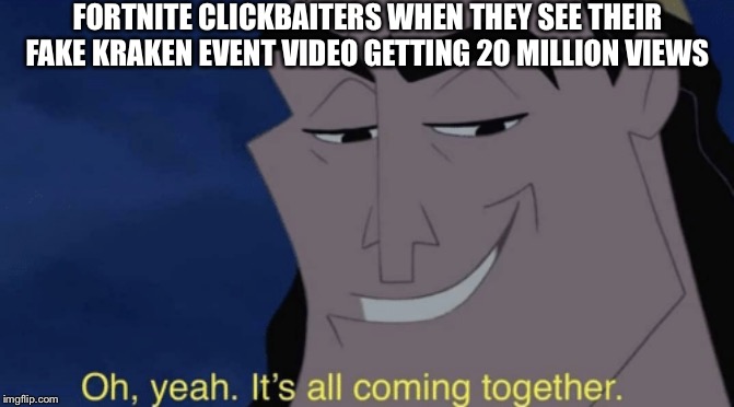 It's all coming together | FORTNITE CLICKBAITERS WHEN THEY SEE THEIR FAKE KRAKEN EVENT VIDEO GETTING 20 MILLION VIEWS | image tagged in it's all coming together | made w/ Imgflip meme maker
