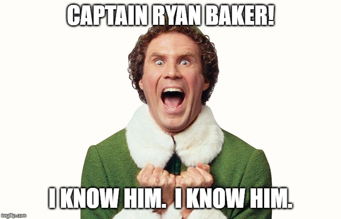 Buddy the elf excited | CAPTAIN RYAN BAKER! I KNOW HIM.  I KNOW HIM. | image tagged in buddy the elf excited | made w/ Imgflip meme maker