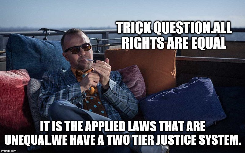 TRICK QUESTION.ALL RIGHTS ARE EQUAL IT IS THE APPLIED LAWS THAT ARE UNEQUAL.WE HAVE A TWO TIER JUSTICE SYSTEM. | made w/ Imgflip meme maker