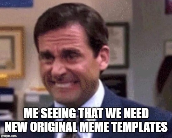 Making Meme's Great Again | ME SEEING THAT WE NEED NEW ORIGINAL MEME TEMPLATES | image tagged in steve carell,memes | made w/ Imgflip meme maker