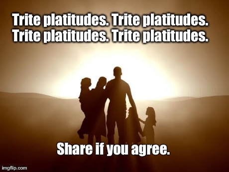 Trite platitudes. Trite platitudes. Trite platitudes. Trite platitudes.  Share if you agree. | image tagged in family in light | made w/ Imgflip meme maker