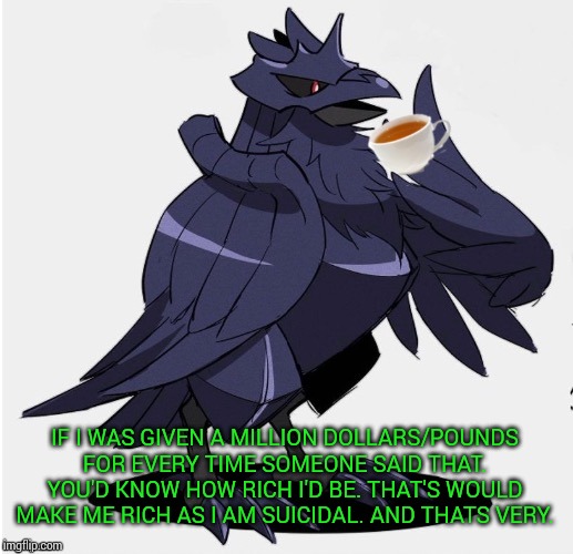 The_Tea_Drinking_Corviknight | IF I WAS GIVEN A MILLION DOLLARS/POUNDS FOR EVERY TIME SOMEONE SAID THAT. YOU'D KNOW HOW RICH I'D BE. THAT'S WOULD MAKE ME RICH AS I AM SUIC | image tagged in the_tea_drinking_corviknight | made w/ Imgflip meme maker