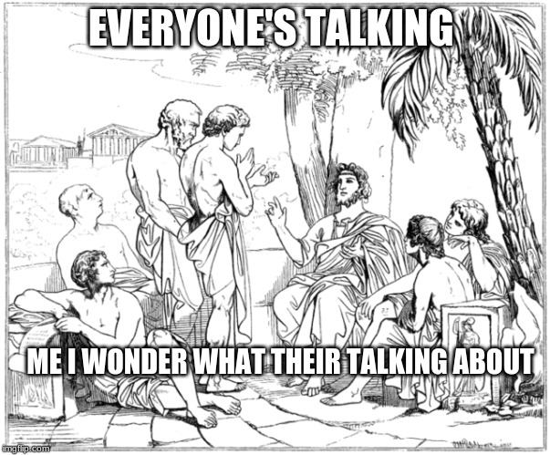 Ancient Greek | EVERYONE'S TALKING; ME I WONDER WHAT THEIR TALKING ABOUT | image tagged in ancient greek | made w/ Imgflip meme maker