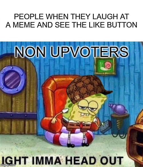 Spongebob Ight Imma Head Out Meme | PEOPLE WHEN THEY LAUGH AT A MEME AND SEE THE LIKE BUTTON; NON UPVOTERS | image tagged in memes,spongebob ight imma head out | made w/ Imgflip meme maker