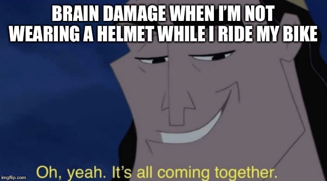 It's all coming together | BRAIN DAMAGE WHEN I’M NOT WEARING A HELMET WHILE I RIDE MY BIKE | image tagged in it's all coming together | made w/ Imgflip meme maker