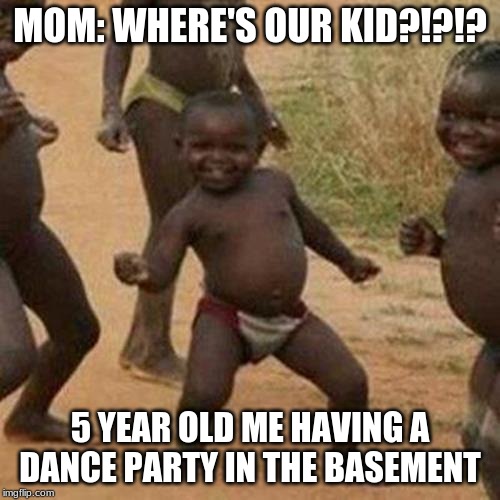 Third World Success Kid | MOM: WHERE'S OUR KID?!?!? 5 YEAR OLD ME HAVING A DANCE PARTY IN THE BASEMENT | image tagged in memes,third world success kid | made w/ Imgflip meme maker