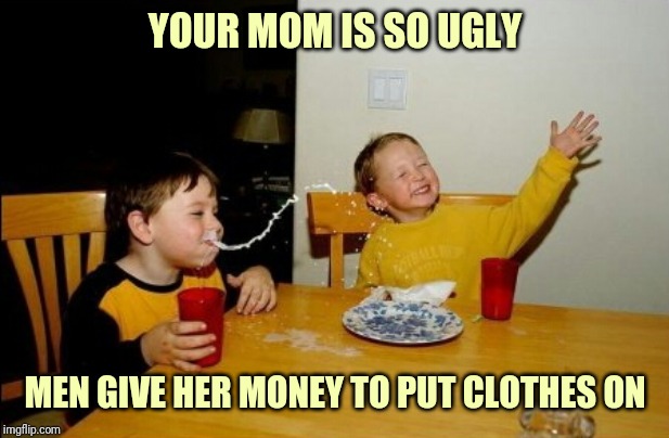 Yo Mamas So Fat | YOUR MOM IS SO UGLY; MEN GIVE HER MONEY TO PUT CLOTHES ON | image tagged in memes,yo mamas so fat | made w/ Imgflip meme maker