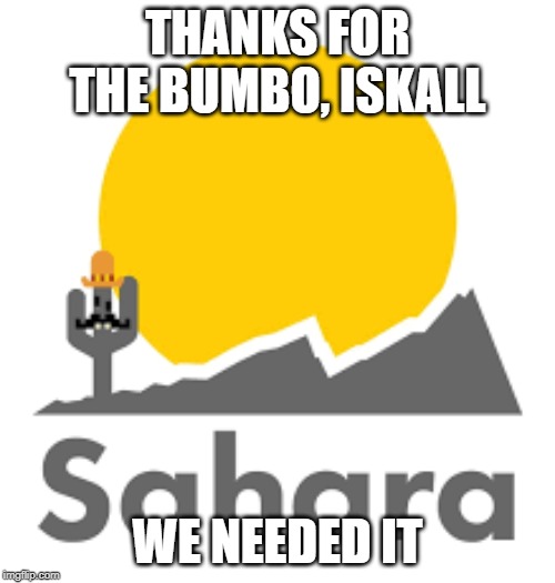 Sahara | THANKS FOR THE BUMBO, ISKALL; WE NEEDED IT | image tagged in sahara | made w/ Imgflip meme maker