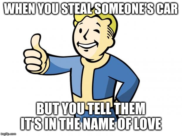Fallout Vault Boy | WHEN YOU STEAL SOMEONE'S CAR; BUT YOU TELL THEM IT'S IN THE NAME OF LOVE | image tagged in fallout vault boy | made w/ Imgflip meme maker