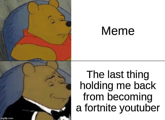 Tuxedo Winnie The Pooh | Meme; The last thing holding me back from becoming a fortnite youtuber | image tagged in memes,tuxedo winnie the pooh | made w/ Imgflip meme maker