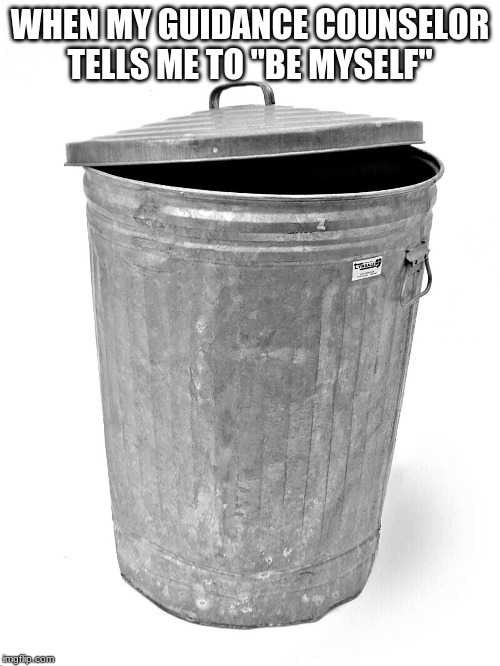 Trash Can | WHEN MY GUIDANCE COUNSELOR TELLS ME TO "BE MYSELF" | image tagged in trash can | made w/ Imgflip meme maker