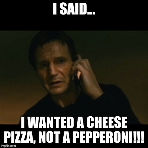 Liam Neeson Taken Meme | I SAID... I WANTED A CHEESE PIZZA, NOT A PEPPERONI!!! | image tagged in memes,liam neeson taken | made w/ Imgflip meme maker