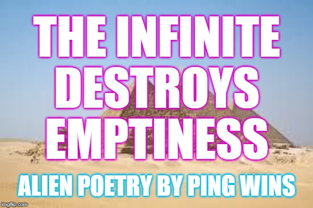 Alien Poetry by Ping Wins 003 | THE INFINITE
DESTROYS
EMPTINESS; ALIEN POETRY BY PING WINS | image tagged in pyramids  gizah,alien poetry,ping wins | made w/ Imgflip meme maker