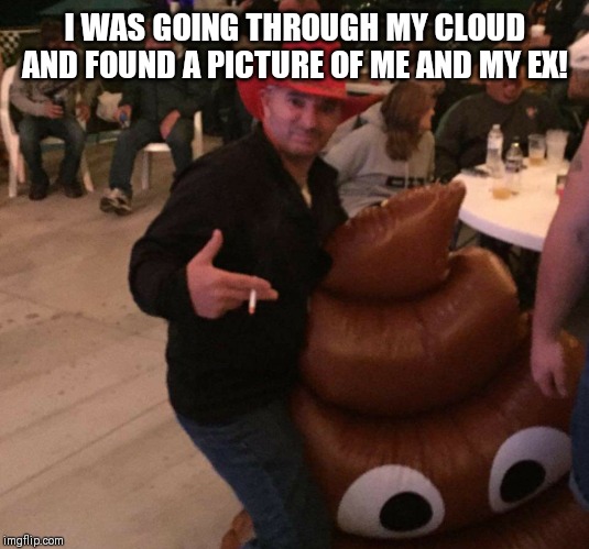 Man with poop | I WAS GOING THROUGH MY CLOUD AND FOUND A PICTURE OF ME AND MY EX! | image tagged in man with poop | made w/ Imgflip meme maker