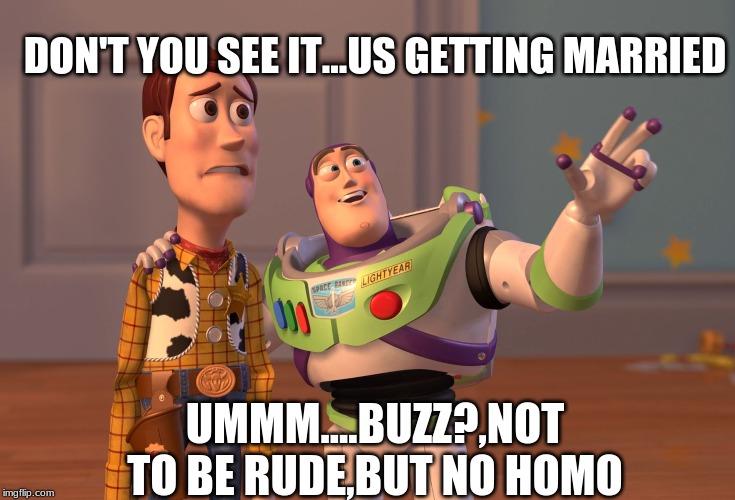 X, X Everywhere Meme | DON'T YOU SEE IT...US GETTING MARRIED; UMMM....BUZZ?,NOT TO BE RUDE,BUT NO HOMO | image tagged in memes,x x everywhere | made w/ Imgflip meme maker