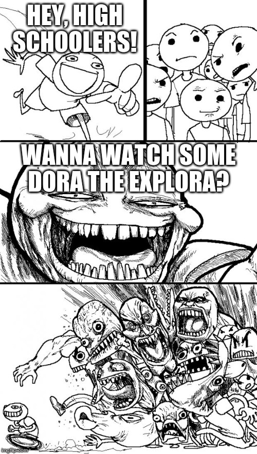 Hey Internet | HEY, HIGH SCHOOLERS! WANNA WATCH SOME DORA THE EXPLORA? | image tagged in memes,hey internet | made w/ Imgflip meme maker