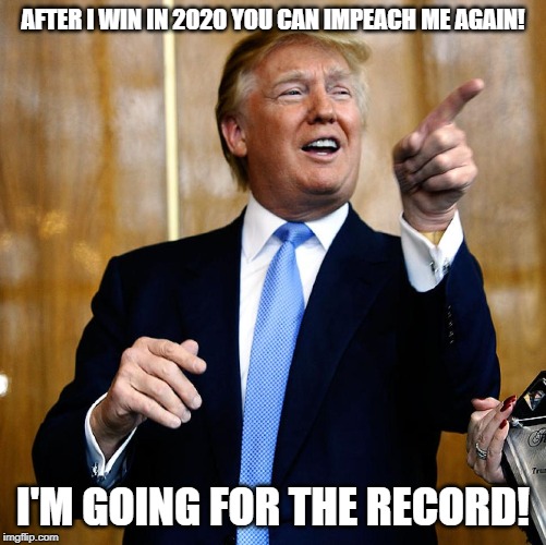 No one does impeachment better than me.  Believe me! | AFTER I WIN IN 2020 YOU CAN IMPEACH ME AGAIN! I'M GOING FOR THE RECORD! | image tagged in donal trump birthday,impeach trump,politics,political meme | made w/ Imgflip meme maker