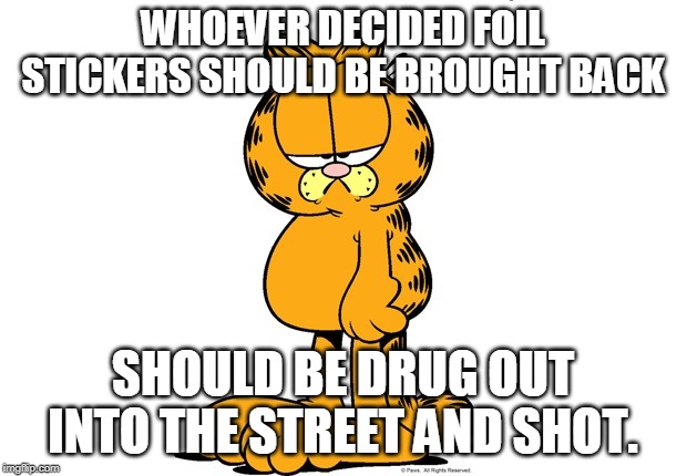 Grumpy Garfield | WHOEVER DECIDED FOIL STICKERS SHOULD BE BROUGHT BACK; SHOULD BE DRUG OUT INTO THE STREET AND SHOT. | image tagged in grumpy garfield | made w/ Imgflip meme maker